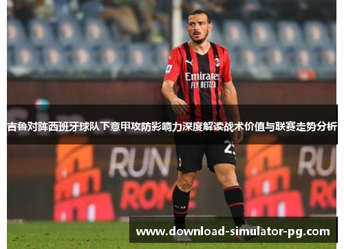 吉鲁对阵西班牙球队下意甲攻防影响力深度解读战术价值与联赛走势分析