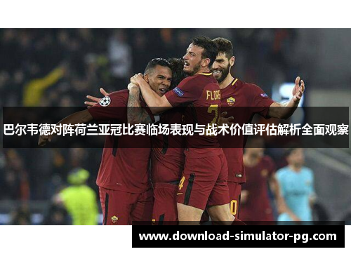 巴尔韦德对阵荷兰亚冠比赛临场表现与战术价值评估解析全面观察