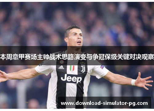 本周意甲赛场主帅战术思路演变与争冠保级关键对决观察