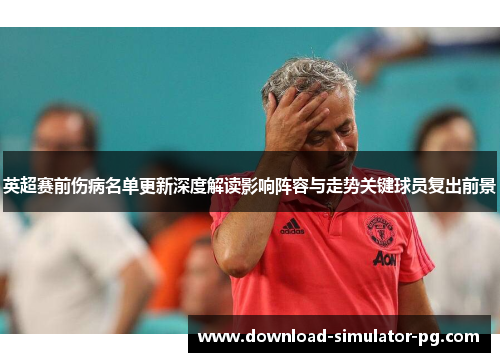 英超赛前伤病名单更新深度解读影响阵容与走势关键球员复出前景