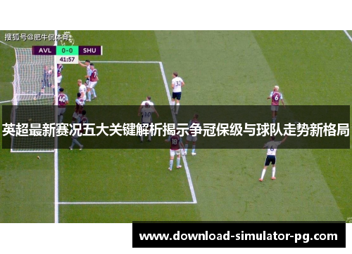 英超最新赛况五大关键解析揭示争冠保级与球队走势新格局