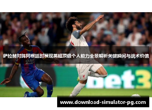 萨拉赫对阵阿根廷时展现英超顶级个人能力全景解析关键瞬间与战术价值