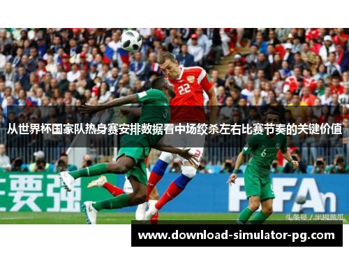 从世界杯国家队热身赛安排数据看中场绞杀左右比赛节奏的关键价值
