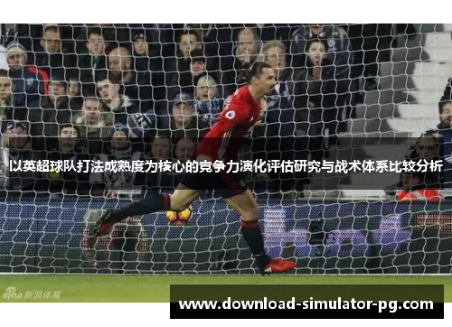 以英超球队打法成熟度为核心的竞争力演化评估研究与战术体系比较分析