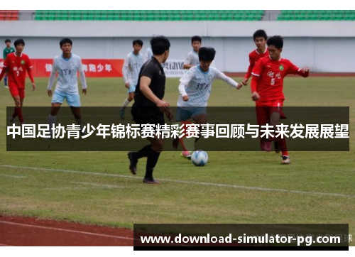中国足协青少年锦标赛精彩赛事回顾与未来发展展望