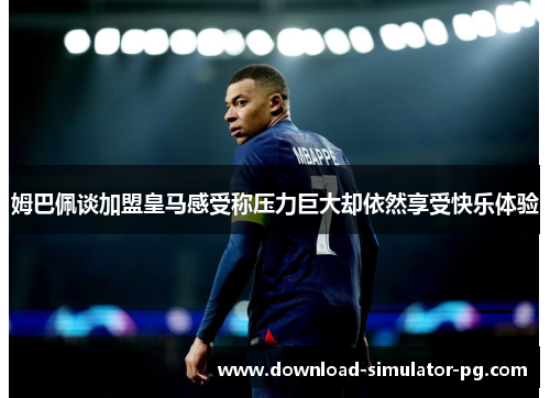 姆巴佩谈加盟皇马感受称压力巨大却依然享受快乐体验