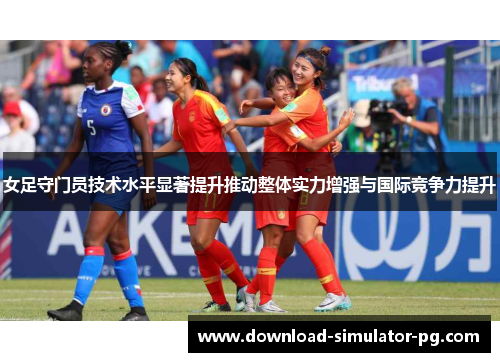 女足守门员技术水平显著提升推动整体实力增强与国际竞争力提升