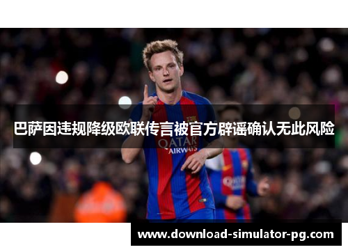 巴萨因违规降级欧联传言被官方辟谣确认无此风险