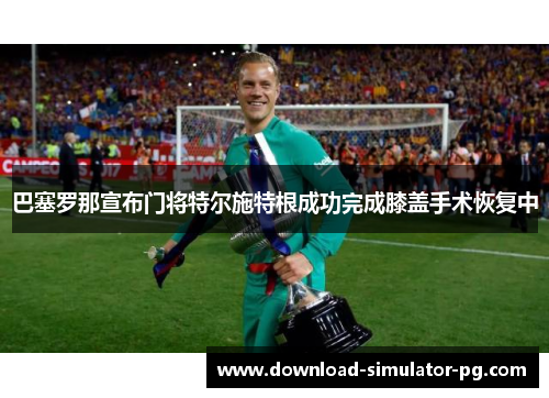 巴塞罗那宣布门将特尔施特根成功完成膝盖手术恢复中