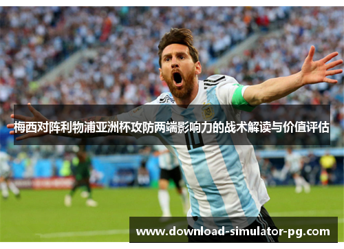梅西对阵利物浦亚洲杯攻防两端影响力的战术解读与价值评估