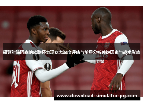 福登对阵阿森纳欧联杯表现状态深度评估与前景分析关键因素与战术影响