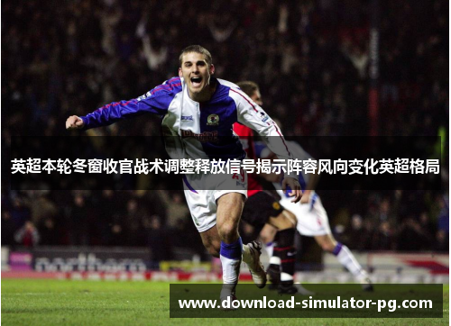 英超本轮冬窗收官战术调整释放信号揭示阵容风向变化英超格局