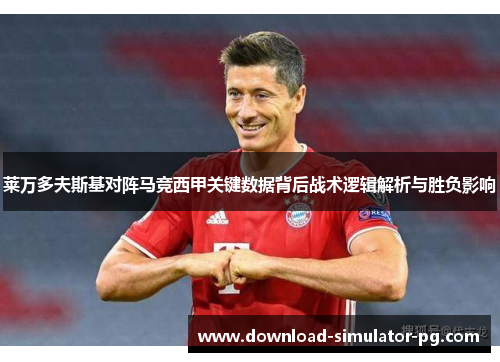 莱万多夫斯基对阵马竞西甲关键数据背后战术逻辑解析与胜负影响