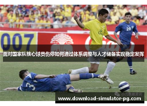 面对国家队核心球员伤停如何通过体系调整与人才储备实现稳定发挥