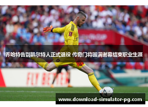 乔哈特告别凯尔特人正式退役 传奇门将圆满谢幕结束职业生涯