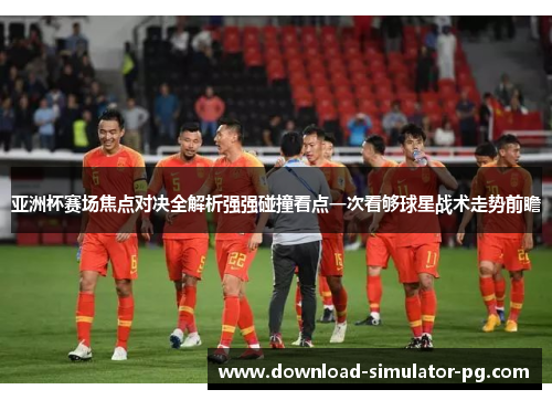 亚洲杯赛场焦点对决全解析强强碰撞看点一次看够球星战术走势前瞻