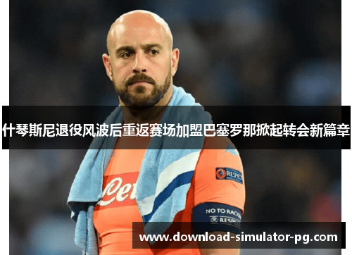 什琴斯尼退役风波后重返赛场加盟巴塞罗那掀起转会新篇章