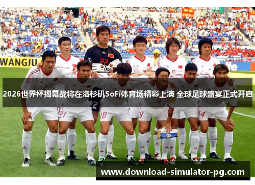 2026世界杯揭幕战将在洛杉矶SoFi体育场精彩上演 全球足球盛宴正式开启