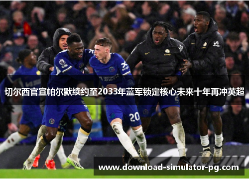 切尔西官宣帕尔默续约至2033年蓝军锁定核心未来十年再冲英超