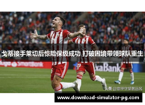 戈蒂接手莱切后惊险保级成功 打破困境带领球队重生