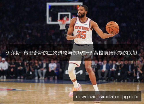 迈尔斯·布里奇斯的二次进攻与伤病管理 黄蜂前场轮换的关键
